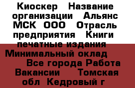 Киоскер › Название организации ­ Альянс-МСК, ООО › Отрасль предприятия ­ Книги, печатные издания › Минимальный оклад ­ 27 000 - Все города Работа » Вакансии   . Томская обл.,Кедровый г.